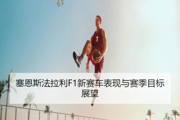 塞恩斯法拉利F1新赛车表现与赛季目标展望